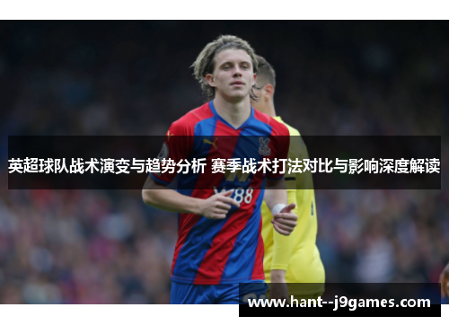英超球队战术演变与趋势分析 赛季战术打法对比与影响深度解读 英超球队战术演变与趋势分析 赛季战术打法对比与影响深度解读