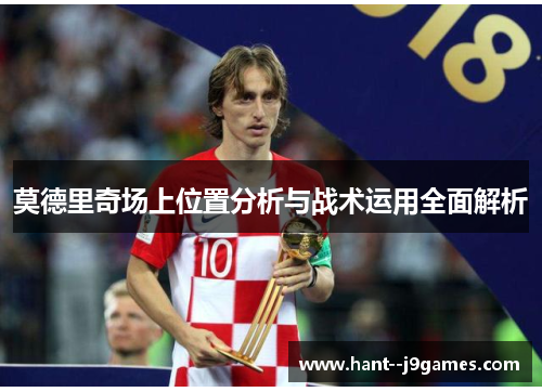 莫德里奇场上位置分析与战术运用全面解析 莫德里奇场上位置分析与战术运用全面解析