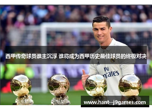 西甲传奇球员谁主沉浮 谁将成为西甲历史最佳球员的终极对决 西甲传奇球员谁主沉浮 谁将成为西甲历史最佳球员的终极对决
