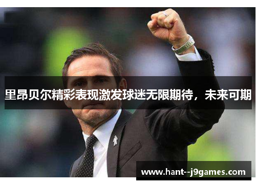 里昂贝尔精彩表现激发球迷无限期待，未来可期