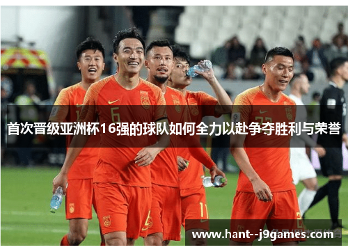 首次晋级亚洲杯16强的球队如何全力以赴争夺胜利与荣誉