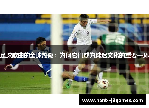 足球歌曲的全球热潮:为何它们成为球迷文化的重要一环 足球歌曲的全球热潮:为何它们成为球迷文化的重要一环