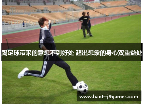 踢足球带来的意想不到好处 超出想象的身心双重益处 踢足球带来的意想不到好处 超出想象的身心双重益处