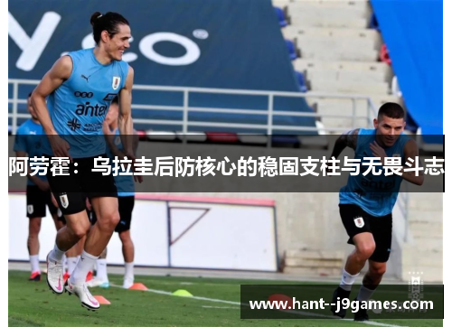 阿劳霍：乌拉圭后防核心的稳固支柱与无畏斗志