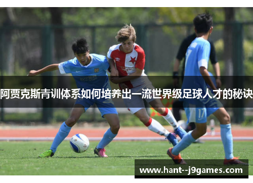 阿贾克斯青训体系如何培养出一流世界级足球人才的秘诀 阿贾克斯青训体系如何培养出一流世界级足球人才的秘诀