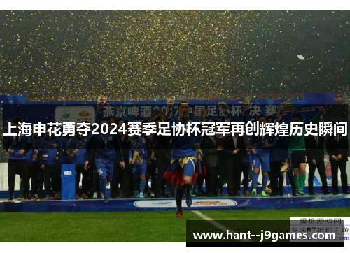 上海申花勇夺2024赛季足协杯冠军再创辉煌历史瞬间 上海申花勇夺2024赛季足协杯冠军再创辉煌历史瞬间