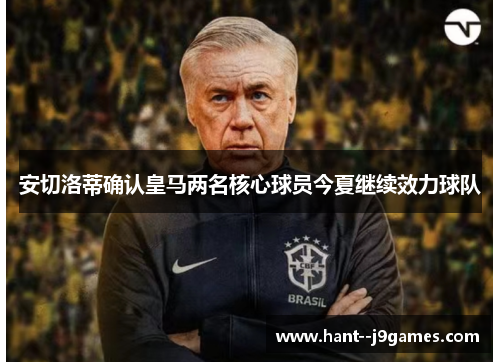 安切洛蒂确认皇马两名核心球员今夏继续效力球队