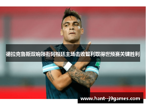 德拉克鲁斯双响领衔阿根廷主场击败智利取得世预赛关键胜利