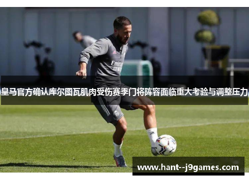 皇马官方确认库尔图瓦肌肉受伤赛季门将阵容面临重大考验与调整压力