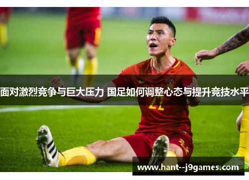 面对激烈竞争与巨大压力 国足如何调整心态与提升竞技水平 面对激烈竞争与巨大压力 国足如何调整心态与提升竞技水平