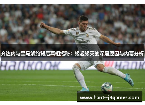齐达内与皇马解约背后真相揭秘:缘起缘灭的深层原因与内幕分析 齐达内与皇马解约背后真相揭秘:缘起缘灭的深层原因与内幕分析