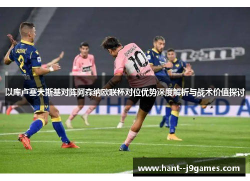 以库卢塞夫斯基对阵阿森纳欧联杯对位优势深度解析与战术价值探讨 以库卢塞夫斯基对阵阿森纳欧联杯对位优势深度解析与战术价值探讨