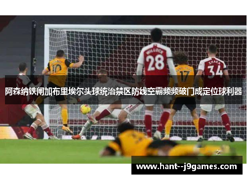 阿森纳铁闸加布里埃尔头球统治禁区防线空霸频频破门成定位球利器 阿森纳铁闸加布里埃尔头球统治禁区防线空霸频频破门成定位球利器