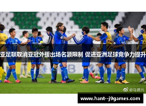 亚足联取消亚冠外援出场名额限制 促进亚洲足球竞争力提升 亚足联取消亚冠外援出场名额限制 促进亚洲足球竞争力提升