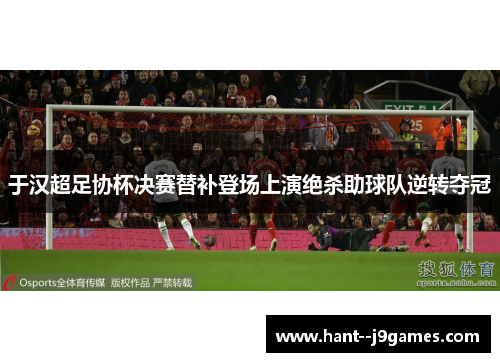 于汉超足协杯决赛替补登场上演绝杀助球队逆转夺冠 于汉超足协杯决赛替补登场上演绝杀助球队逆转夺冠
