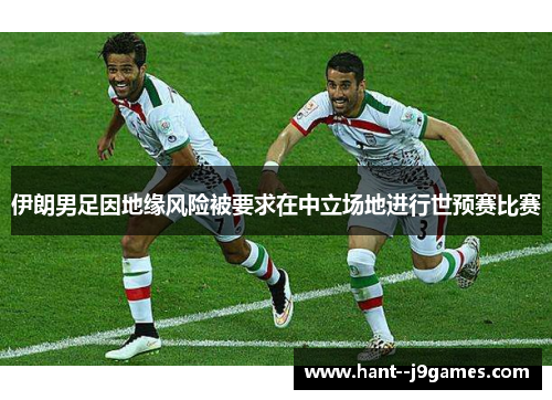 伊朗男足因地缘风险被要求在中立场地进行世预赛比赛 伊朗男足因地缘风险被要求在中立场地进行世预赛比赛