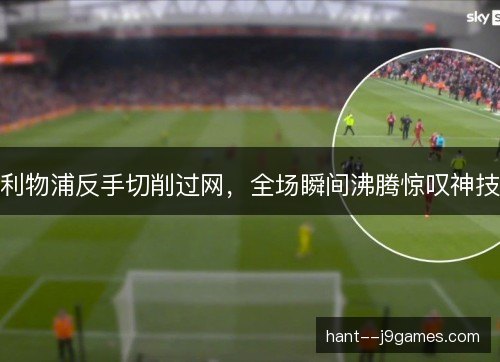 利物浦反手切削过网，全场瞬间沸腾惊叹神技