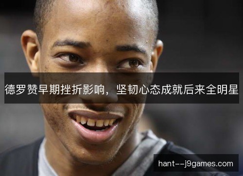德罗赞早期挫折影响，坚韧心态成就后来全明星